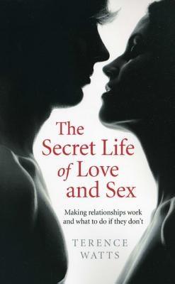 The Secret Life of Love and Sex: Making Relationships Work and What to Do If They Don't by Watts, Terence