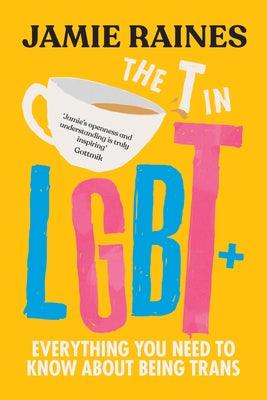 The T in LGBT: Everything You Need to Know about Being Trans by Raines, Jamie