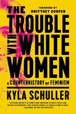 The Trouble with White Women: A Counterhistory of Feminism by Schuller, Kyla