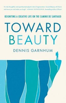 Toward Beauty: Reigniting a Creative Life on the Camino de Santiago by Garnhum, Dennis