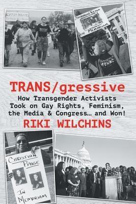 TRANS/gressive: How Transgender Activists Took on Gay Rights, Feminism, the Media & Congress... and Won! by Wilchins, Riki