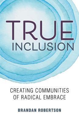 True Inclusion: Creating Communities of Radical Embrace by Robertson, Brandan