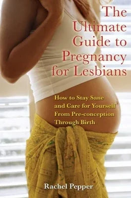 Ultimate Guide to Pregnancy for Lesbians: How to Stay Sane and Care for Yourself from Pre-Conception Through Birth - Sapphic Society