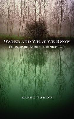 Water and What We Know: Following the Roots of a Northern Life by Babine, Karen