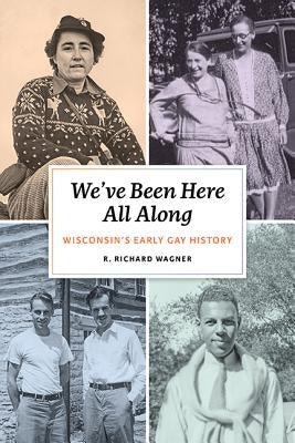 We've Been Here All Along: Wisconsin's Early Gay History by Wagner, R. Richard