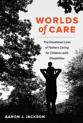 Worlds of Care: The Emotional Lives of Fathers Caring for Children with Disabilities Volume 51 by Jackson, Aaron J.