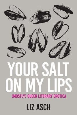 Your Salt on My Lips: (Mostly) Queer Literary Erotica by Asch, Liz