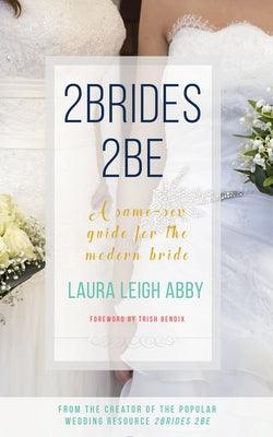 2brides 2be: A Same-Sex Guide for the Modern Bride by Abby, Laura Leigh