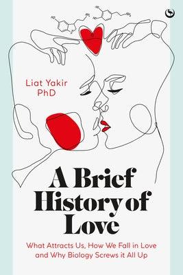 A Brief History of Love: What Attracts Us, How We Fall in Love and Why Biology Screws It All Up by Yakir, Liat