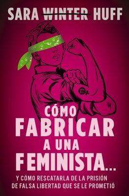 Cómo Fabricar a Una Feminista...: Y Cómo Rescatarla de la Prisión de Falsa Libertad Que Se Le Prometió - Sapphic Society