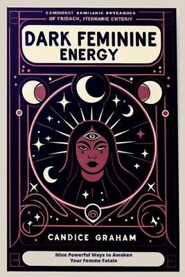 Dark Feminine Energy: Nine Powerful Ways to Awaken Your Femme Fatale by Graham, Candice