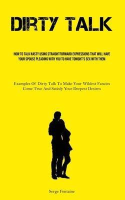 Dirty Talk: How To Talk Nasty Using Straightforward Expressions That Will Have Your Spouse Pleading With You To Have Tonight's Sex - Sapphic Society