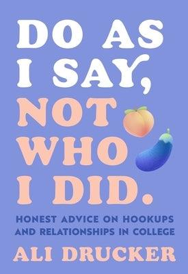 Do as I Say, Not Who I Did: Honest Advice on Hookups and Relationships in College by Drucker, Ali