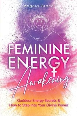 Feminine Energy Awakening: Goddess Energy Secrets & How To Step Into Your Divine Power by Grace, Angela