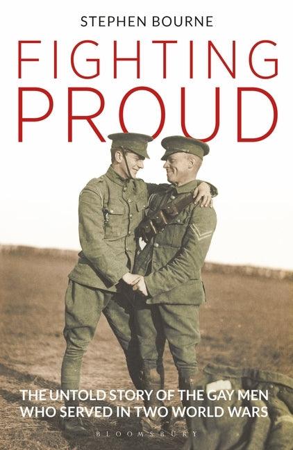 Fighting Proud: The Untold Story of the Gay Men Who Served in Two World Wars by Bourne, Stephen