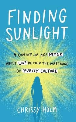 Finding Sunlight: A Coming-Of-Age Memoir about Love Within the Wreckage of Purity Culture by Holm, Chrissy