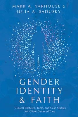 Gender Identity and Faith: Clinical Postures, Tools, and Case Studies for Client-Centered Care by Yarhouse, Mark A.