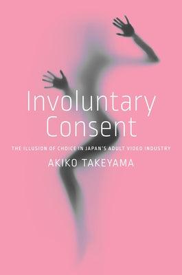 Involuntary Consent: The Illusion of Choice in Japan's Adult Video Industry by Takeyama, Akiko