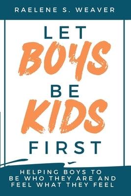 Let Boys Be Kids First: Helping Boys to Be Who They Are and Feel What They Feel by Weaver, Raelene S.