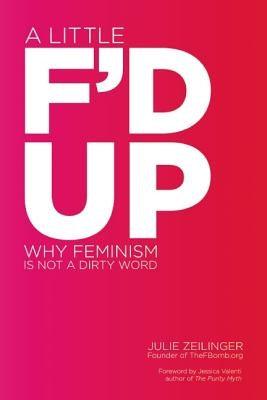 Little F'd Up: Why Feminism Is Not a Dirty Word by Zeilinger, Julie