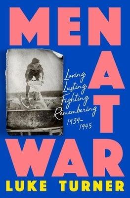 Men at War: Loving, Lusting, Fighting, Remembering 1939-1945 by Turner, Luke