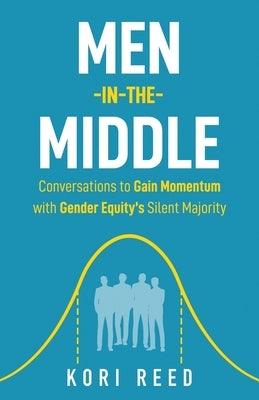 Men-in-the-Middle: Conversations to Gain Momentum with Gender Equity's Silent Majority by Reed, Kori