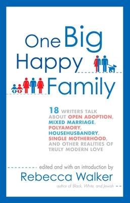 One Big Happy Family: 18 Writers Talk About Open Adoption, Mixed Marriage, Polyamory, Househusbandry, Single Motherhood, and Other Realities by Walker, Rebecca