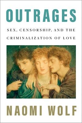 Outrages: Sex, Censorship, and the Criminalization of Love by Wolf, Naomi