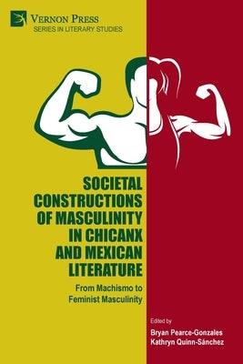 Societal Constructions of Masculinity in Chicanx and Mexican Literature by Pearce-Gonzales, Bryan