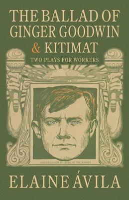 The Ballad of Ginger Goodwin & Kitimat: Two Plays for Workers by &#193;vila, Elaine