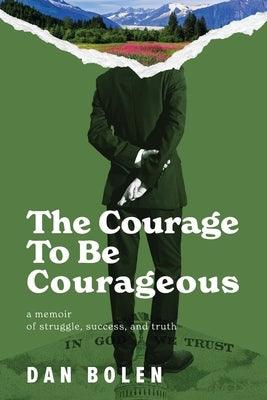 The Courage To Be Courageous: A memoir of struggle, success, and truth by Bolen, Dan