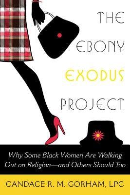 The Ebony Exodus Project: Why Some Black Women Are Walking Out on Religion--And Others Should Too by Gorham, Candace R. M.