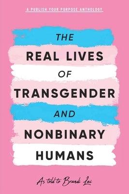 The Real Lives of Transgender and Nonbinary Humans: A Publish Your Purpose Anthology by Lai, Brandi