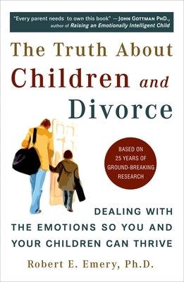 The Truth about Children and Divorce: Dealing with the Emotions So You and Your Children Can Thrive by Emery, Robert E.