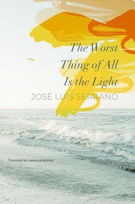 The Worst Thing of All Is the Light by Serrano, Jos&#233; Luis