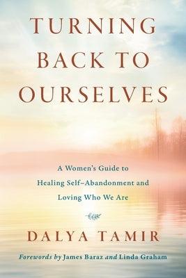 Turning Back to Ourselves: A Women's Guide to Healing Self-Abandonment and Loving Who We Are by Tamir, Dalya