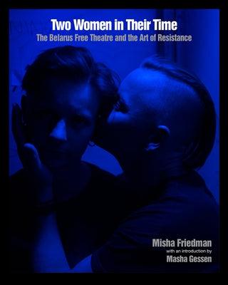 Two Women in Their Time: The Belarus Free Theatre and the Art of Resistance by Friedman, Misha