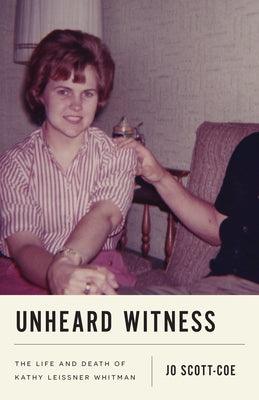 Unheard Witness: The Life and Death of Kathy Leissner Whitman by Scott-Coe, Jo