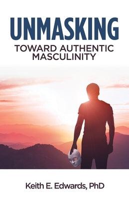 Unmasking: Toward Authentic Masculinity by Edwards, Keith E.