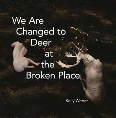 We Are Changed to Deer in the Broken Place by Weber, Kelly