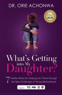 What's Getting Into My Daughter: 7 Golden Rules for Helping Her Thrive through the New Challenges of Young Womanhood by Achonwa, Orie