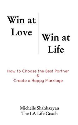 Win at Love Win at Life: How to Choose the Best Life Partner & Create a Happy Marriage by Shabazyan, Michelle