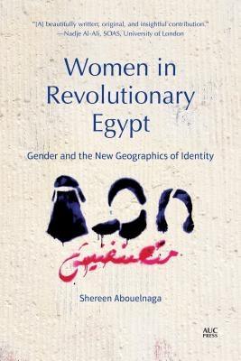 Women in Revolutionary Egypt: Gender and the New Geographics of Identity by Abouelnaga, Shereen