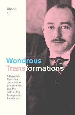 Wondrous Transformations: A Maverick Physician, the Science of Hormones, and the Birth of the Transgender Revolution by Li, Alison